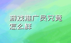 游戏推广员究竟怎么样（游戏推广员这个工作怎么样）