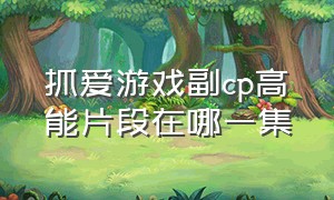 抓爱游戏副cp高能片段在哪一集（抓爱游戏副cp回忆吻戏在第几集）