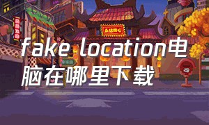 fake location电脑在哪里下载（fake location官网下载）