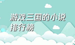 游戏三国的小说排行榜（游戏三国的小说排行榜有哪些）