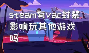 steam有vac封禁影响玩其他游戏吗（steam被vac了能玩其他游戏吗）