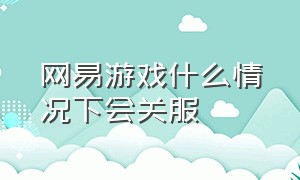 网易游戏什么情况下会关服（网易游戏要达到多少才不会被停服）