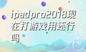 ipadpro2018现在打游戏用还行吗