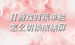 打游戏时菜单栏怎么切换成横屏（横屏游戏屏幕上方状态栏怎么取消）