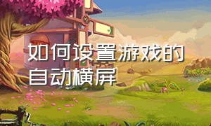 如何设置游戏的自动横屏（怎么把一个游戏从横屏改成竖屏）