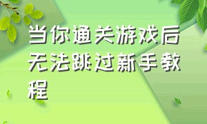 当你通关游戏后无法跳过新手教程