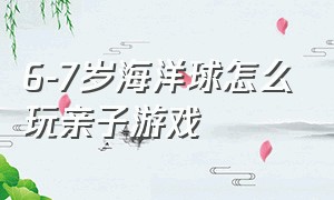 6-7岁海洋球怎么玩亲子游戏