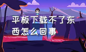 平板下载不了东西怎么回事（平板突然不能下载东西了怎么办）