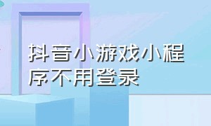 抖音小游戏小程序不用登录