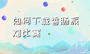 如何下载香肠派对比赛（怎么下载香肠派对比赛服正版）