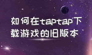 如何在taptap下载游戏的旧版本