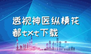 透视神医纵横花都txt下载（透视邪医混花都 txt全集下载）