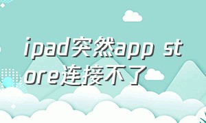 ipad突然app store连接不了（ipad无法连接到app store怎么办）