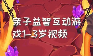 亲子益智互动游戏1-3岁视频（儿童互动亲子游戏0-3岁长时间视频）