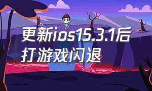 更新ios15.3.1后打游戏闪退（ios 17.4更新后游戏闪退怎么办）