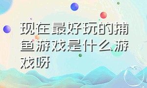 现在最好玩的捕鱼游戏是什么游戏呀（超好玩福利又多的捕鱼游戏有哪些）