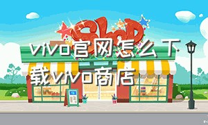 vivo官网怎么下载vivo商店