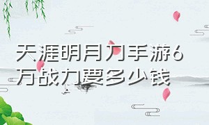 天涯明月刀手游6万战力要多少钱