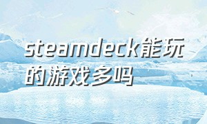 steamdeck能玩的游戏多吗（steamdeck支持游戏）