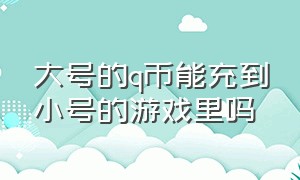 大号的q币能充到小号的游戏里吗