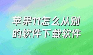 苹果11怎么从别的软件下载软件