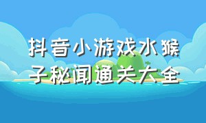 抖音小游戏水猴子秘闻通关大全（最新抖音小游戏推荐2024）