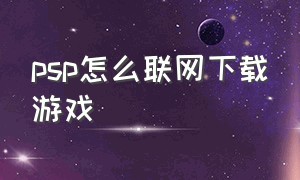 psp怎么联网下载游戏