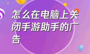 怎么在电脑上关闭手游助手的广告