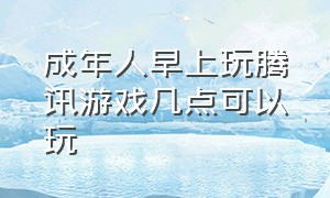 成年人早上玩腾讯游戏几点可以玩（成年人腾讯游戏一天能玩几个小时）