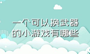 一个可以换武器的小游戏有哪些（一个可以换武器的小游戏有哪些手游）