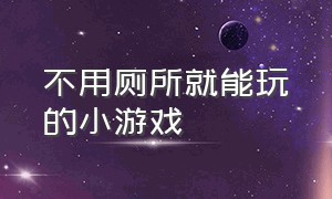 不用厕所就能玩的小游戏