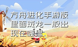 方舟进化手游版里面斑龙一般出现在哪里（方舟生存进化手游斑龙值得驯养吗）