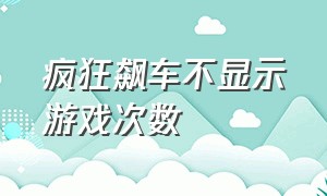 疯狂飙车不显示游戏次数（疯狂飙车不显示游戏次数了）