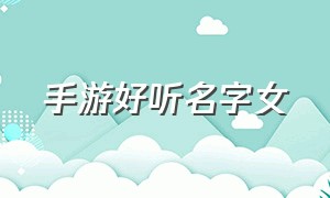 手游好听名字女（好听的手游名字女生三个字）