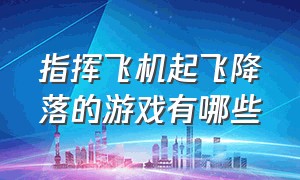 指挥飞机起飞降落的游戏有哪些（什么游戏可以操控飞机起飞和降落）