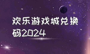 欢乐游戏城兑换码2024