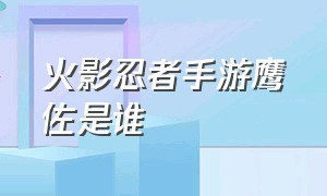 火影忍者手游鹰佐是谁