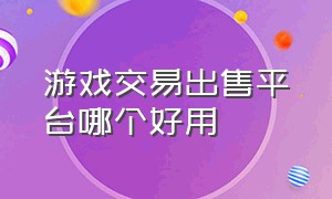 游戏交易出售平台哪个好用（出售游戏交易平台哪个比较好）