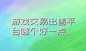 游戏交易出售平台哪个好一点（个人出售游戏交易平台哪个好）