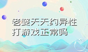 老婆天天约异性打游戏正常吗