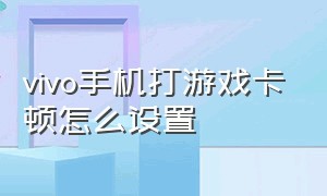 vivo手机打游戏卡顿怎么设置（vivo手机打游戏老是卡顿怎么解决）