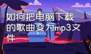 如何把电脑下载的歌曲变为mp3文件