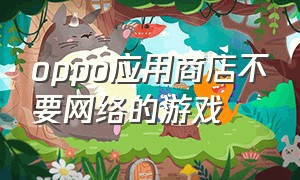 oppo应用商店不要网络的游戏（oppo软件商店限制下载游戏）