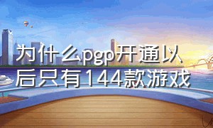 为什么pgp开通以后只有144款游戏