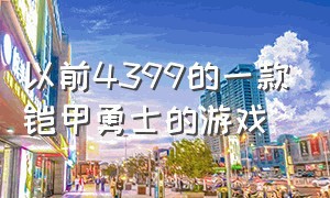 以前4399的一款铠甲勇士的游戏（4399中的铠甲勇士游戏叫什么名）