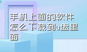 手机上面的软件怎么下载到u盘里面