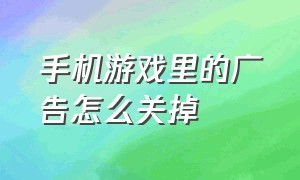 手机游戏里的广告怎么关掉（手机游戏里的广告怎么永久关闭）