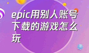 epic用别人账号下载的游戏怎么玩