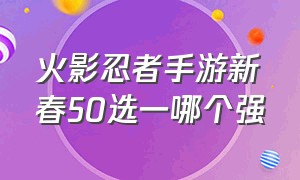 火影忍者手游新春50选一哪个强