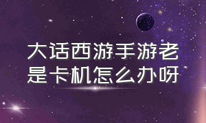 大话西游手游老是卡机怎么办呀（大话西游手游5开太卡怎么办）